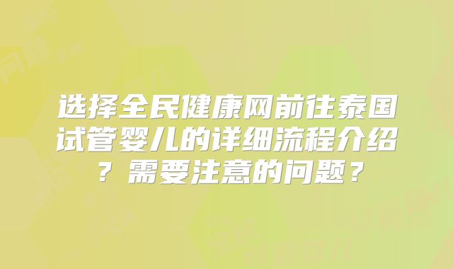 选择全民健康网前往泰国试管婴儿的详细流程介绍?需要注意的问题?