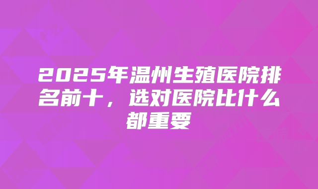 2025年温州生殖医院排名前十,选对医院比什么都重要