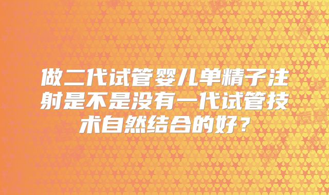 做二代试管婴儿单精子注射是不是没有一代试管技术自然结合的好？