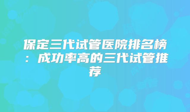 保定三代试管医院排名榜:成功率高的三代试管推荐