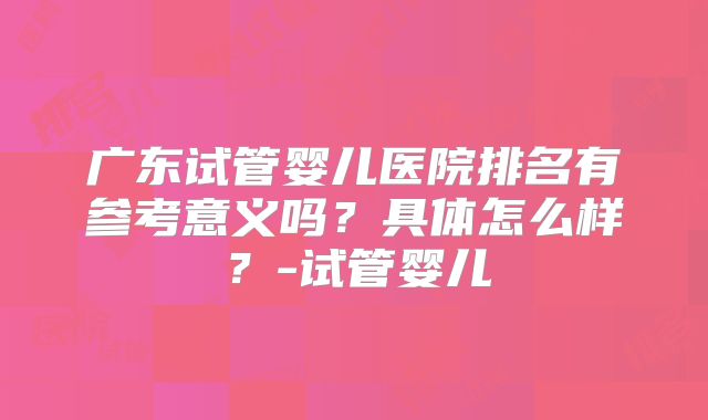 广东试管婴儿医院排名有参考意义吗？具体怎么样？-试管婴儿