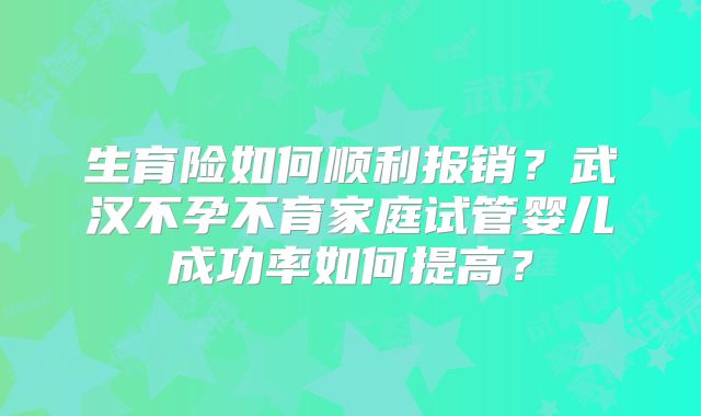 生育险如何顺利报销?武汉不孕不育家庭试管婴儿成功率如何提高?