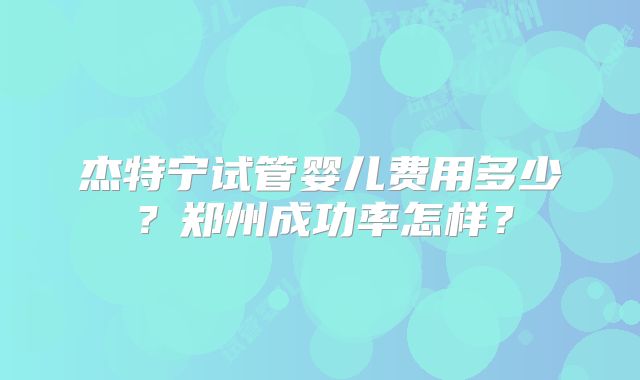 杰特宁试管婴儿费用多少？郑州成功率怎样？