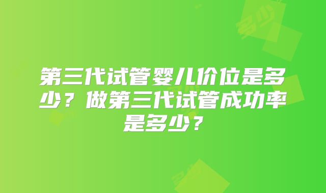 第三代试管婴儿价位是多少？做第三代试管成功率是多少？
