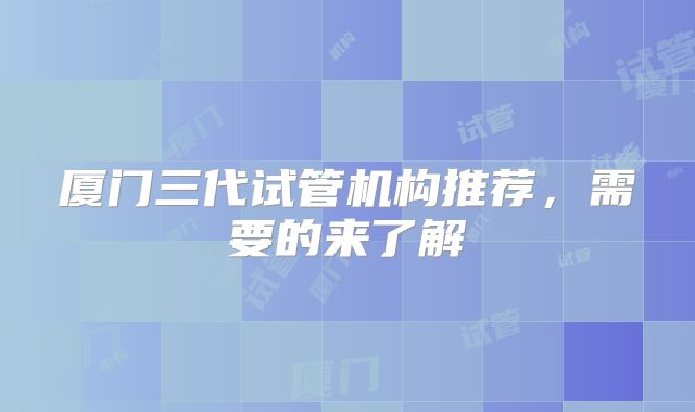 厦门三代试管机构推荐，需要的来了解