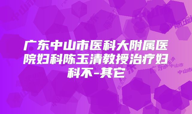 广东中山市医科大附属医院妇科陈玉清教授治疗妇科不-其它