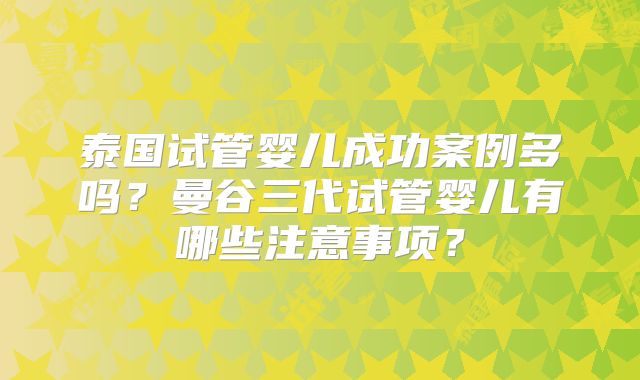 泰国试管婴儿成功案例多吗?曼谷三代试管婴儿有哪些注意事项?