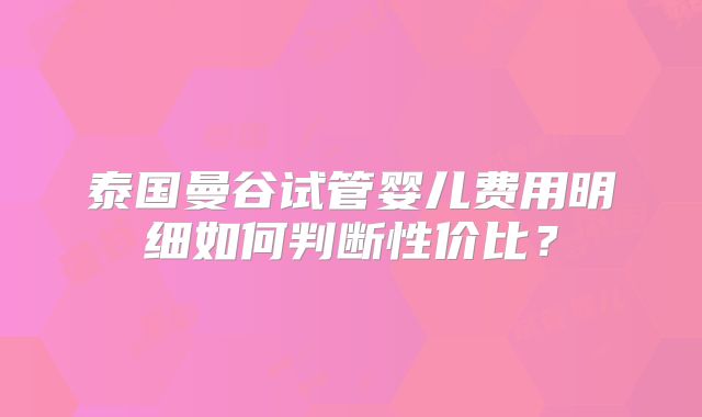 泰国曼谷试管婴儿费用明细如何判断性价比?