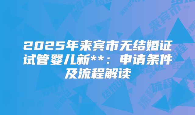 2025年来宾市无结婚证试管婴儿新**:申请条件及流程解读