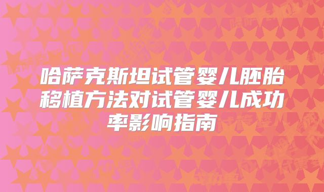 哈萨克斯坦试管婴儿胚胎移植方法对试管婴儿成功率影响指南