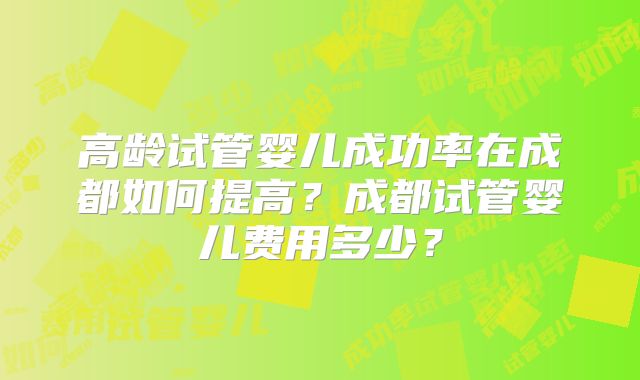 高龄试管婴儿成功率在成都如何提高？成都试管婴儿费用多少？
