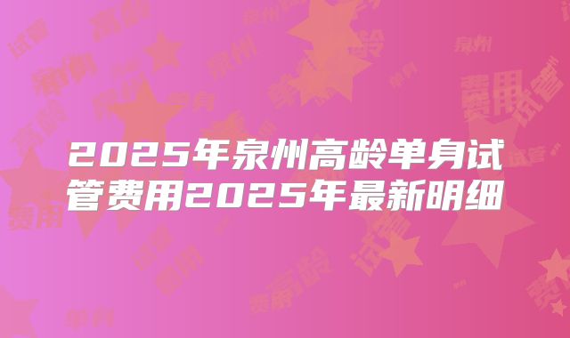 2025年泉州高龄单身试管费用2025年最新明细