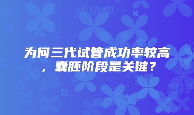 为何三代试管成功率较高，囊胚阶段是关键？