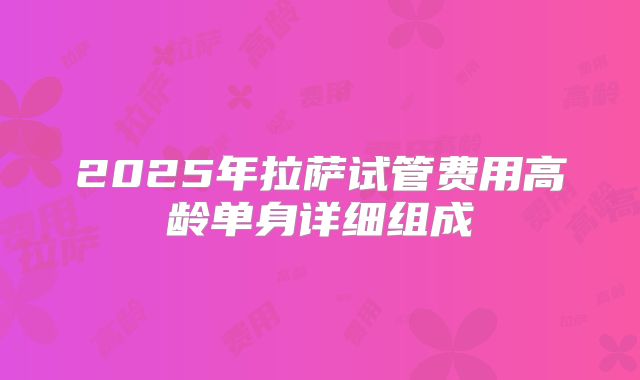 2025年拉萨试管费用高龄单身详细组成