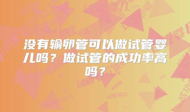 没有输卵管可以做试管婴儿吗?做试管的成功率高吗?