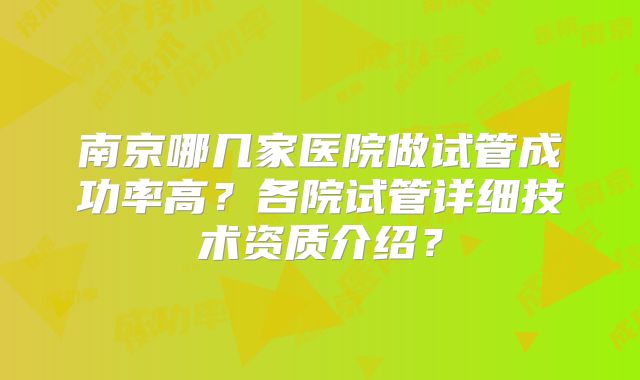 南京哪几家医院做试管成功率高?各院试管详细技术资质介绍?