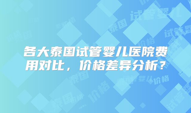 各大泰国试管婴儿医院费用对比,价格差异分析?