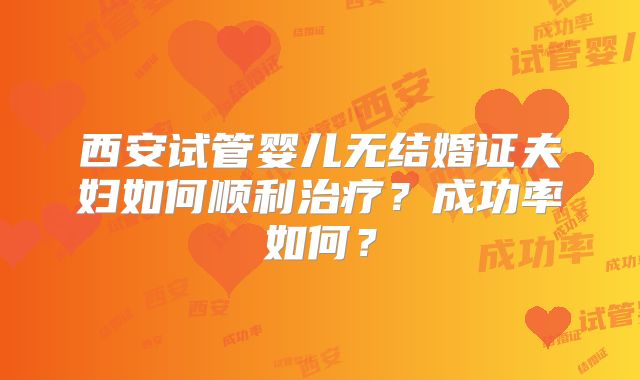 西安试管婴儿无结婚证夫妇如何顺利治疗?成功率如何?
