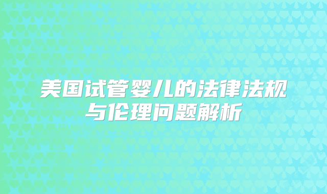 美国试管婴儿的法律法规与伦理问题解析