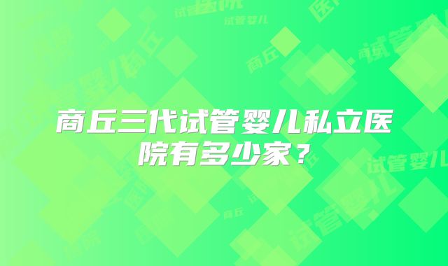 商丘三代试管婴儿私立医院有多少家?