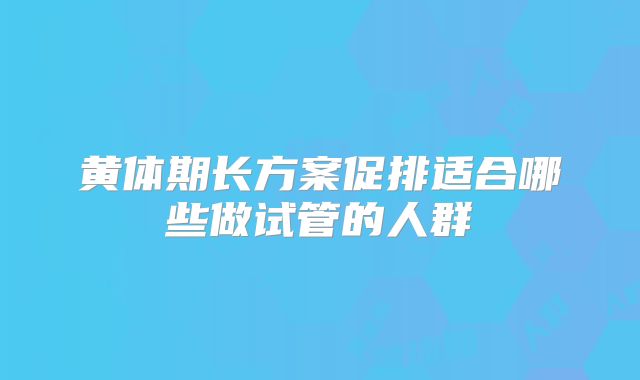 黄体期长方案促排适合哪些做试管的人群