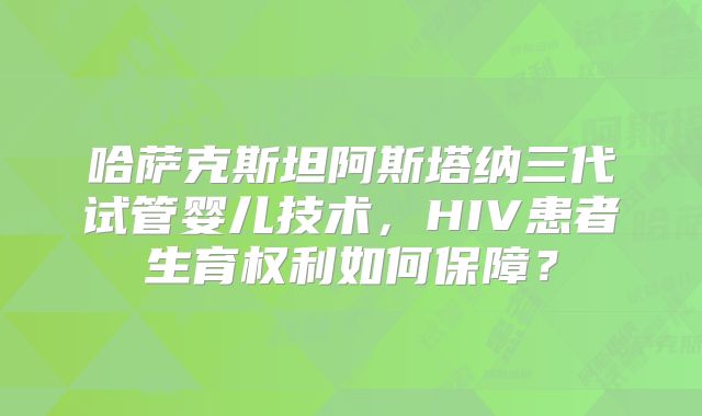 哈萨克斯坦阿斯塔纳三代试管婴儿技术,HIV患者生育权利如何保障?