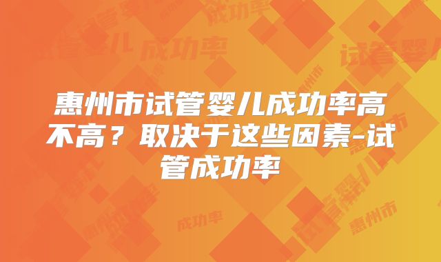 惠州市试管婴儿成功率高不高?取决于这些因素-试管成功率