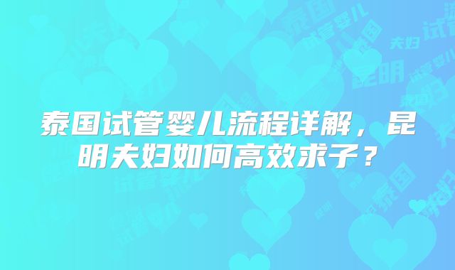 泰国试管婴儿流程详解,昆明夫妇如何高效求子?