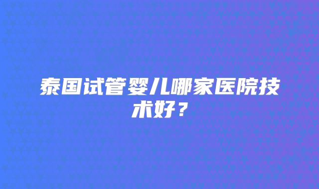 泰国试管婴儿哪家医院技术好？