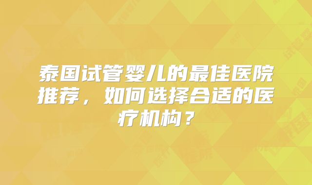 泰国试管婴儿的最佳医院推荐，如何选择合适的医疗机构？