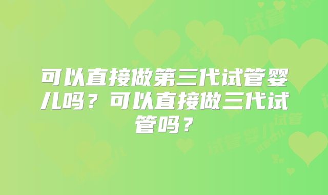 可以直接做第三代试管婴儿吗？可以直接做三代试管吗？