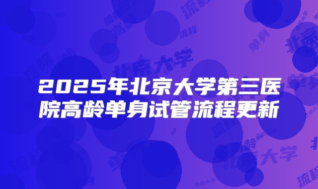 2025年北京大学第三医院高龄单身试管流程更新