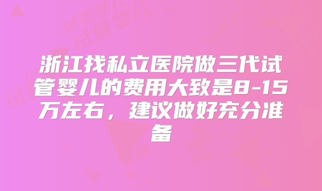 浙江找私立医院做三代试管婴儿的费用大致是8-15万左右，建议做好充分准备