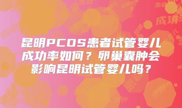 昆明PCOS患者试管婴儿成功率如何？卵巢囊肿会影响昆明试管婴儿吗？