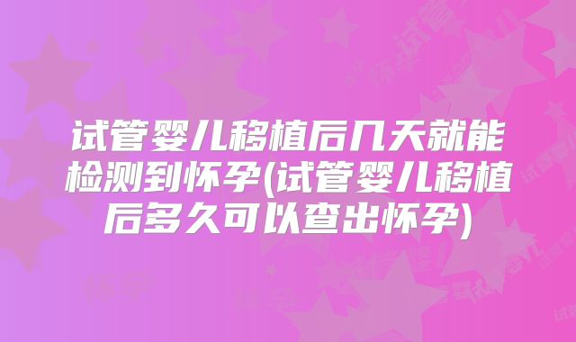 试管婴儿移植后几天就能检测到怀孕(试管婴儿移植后多久可以查出怀孕)