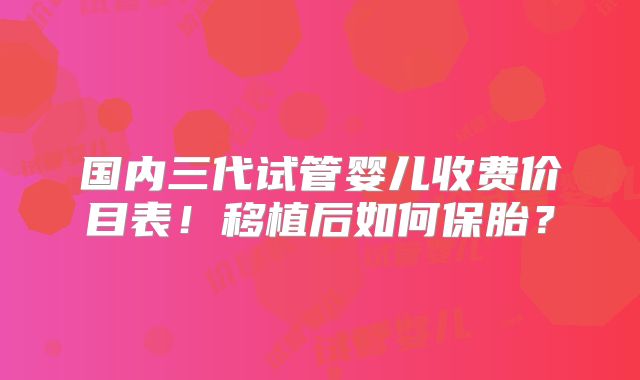 国内三代试管婴儿收费价目表!移植后如何保胎?