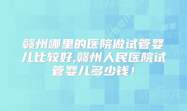 赣州哪里的医院做试管婴儿比较好,赣州人民医院试管婴儿多少钱！