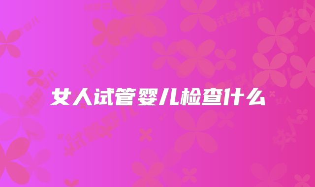 女人试管婴儿检查什么