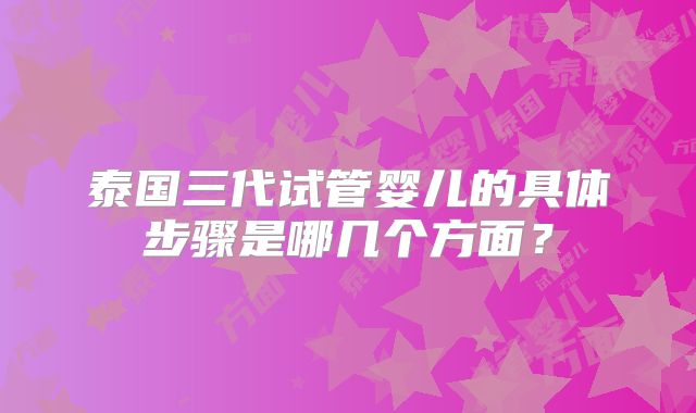 泰国三代试管婴儿的具体步骤是哪几个方面？