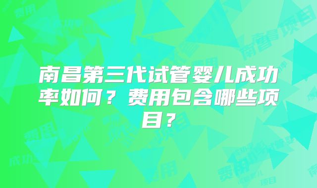 南昌第三代试管婴儿成功率如何?费用包含哪些项目?