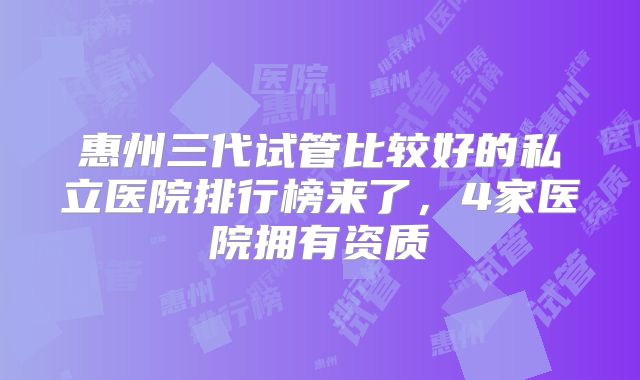 惠州三代试管比较好的私立医院排行榜来了,4家医院拥有资质