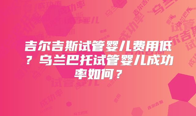 吉尔吉斯试管婴儿费用低?乌兰巴托试管婴儿成功率如何?