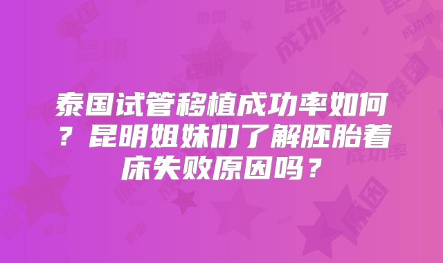 泰国试管移植成功率如何？昆明姐妹们了解胚胎着床失败原因吗？