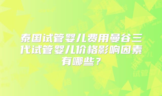 泰国试管婴儿费用曼谷三代试管婴儿价格影响因素有哪些?
