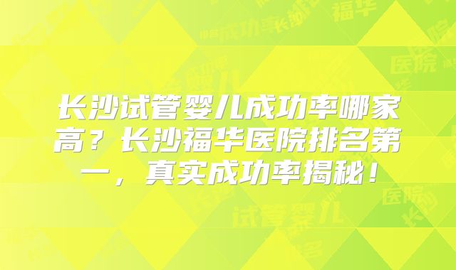 长沙试管婴儿成功率哪家高?长沙福华医院排名第一,真实成功率揭秘!