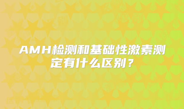 AMH检测和基础性激素测定有什么区别?