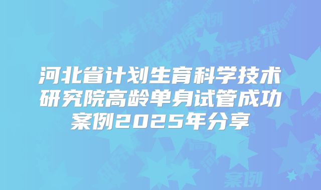 河北省计划生育科学技术研究院高龄单身试管成功案例2025年分享