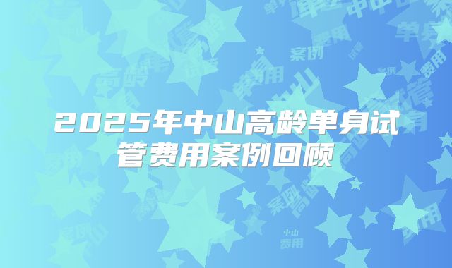2025年中山高龄单身试管费用案例回顾