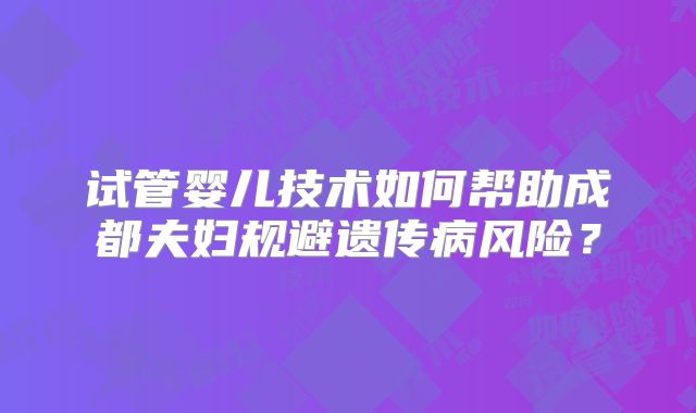 试管婴儿技术如何帮助成都夫妇规避遗传病风险?
