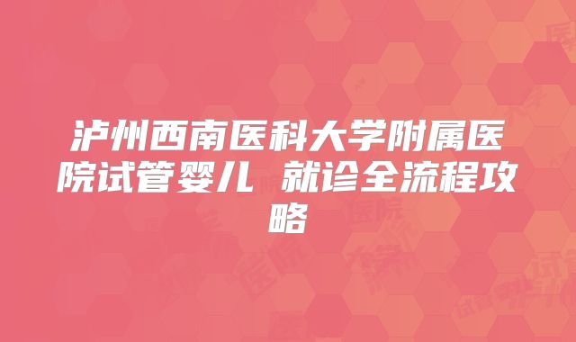 泸州西南医科大学附属医院试管婴儿 就诊全流程攻略